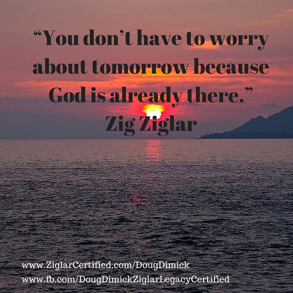 “You don’t have to worry about tomorrow because God is already there.” Zig Ziglar